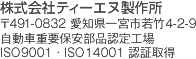 株式会社ティーエヌ製作所 〒491-0832 愛知県一宮市若竹4-2-9 自動車重要保安部品認定工場 ISO9001・ISO14001 認証取得