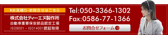お見積り・お問合せはこちら 株式会社ティーエヌ製作所 自動車重要保安部品認定工場 ISO9001・ISO14001認証取得  Tel:0586-77-1313 Fax:0586-77-1366